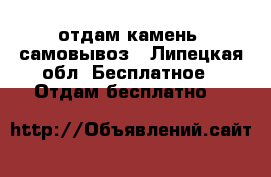 отдам камень, самовывоз - Липецкая обл. Бесплатное » Отдам бесплатно   